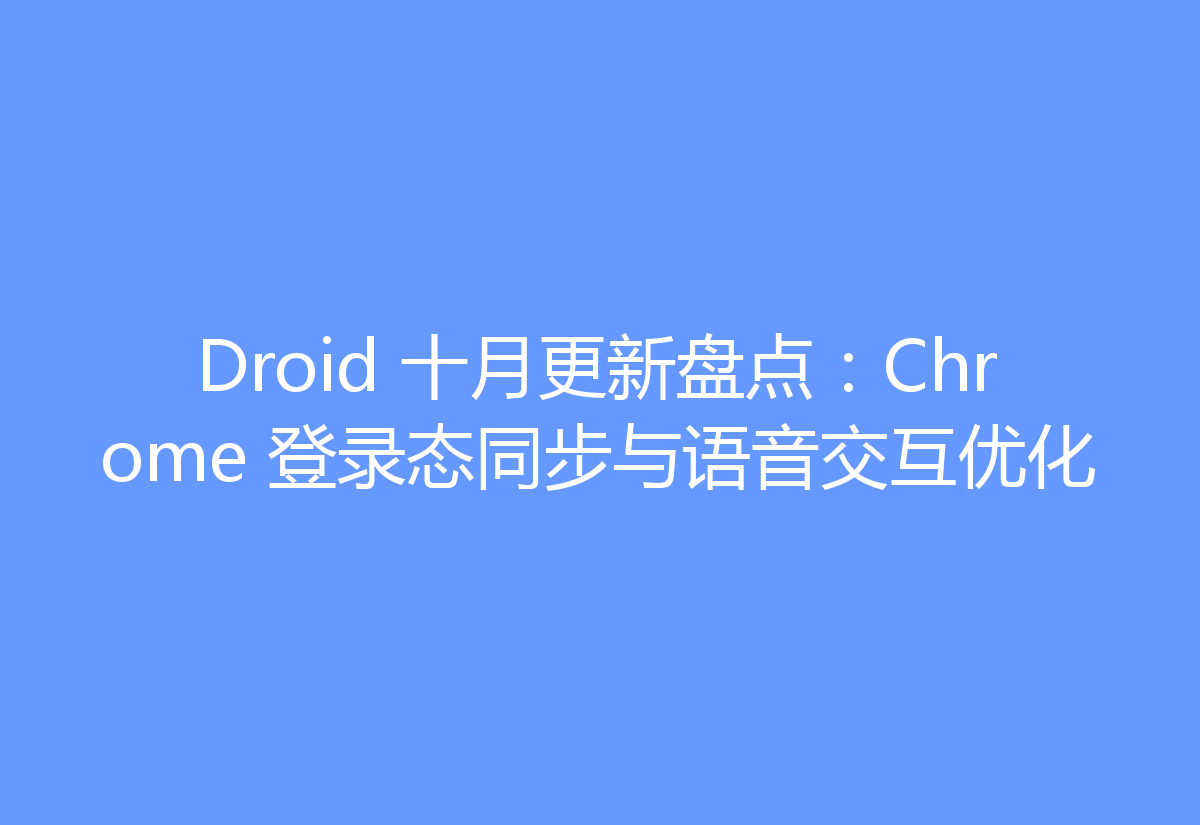 Droid 十月更新盘点:Chrome 登录态同步与语音交互优化