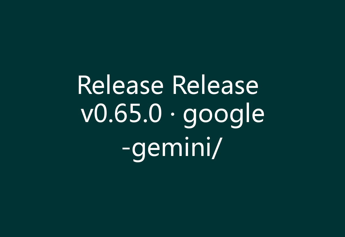 Release Release v0.65.0 · google-gemini/
