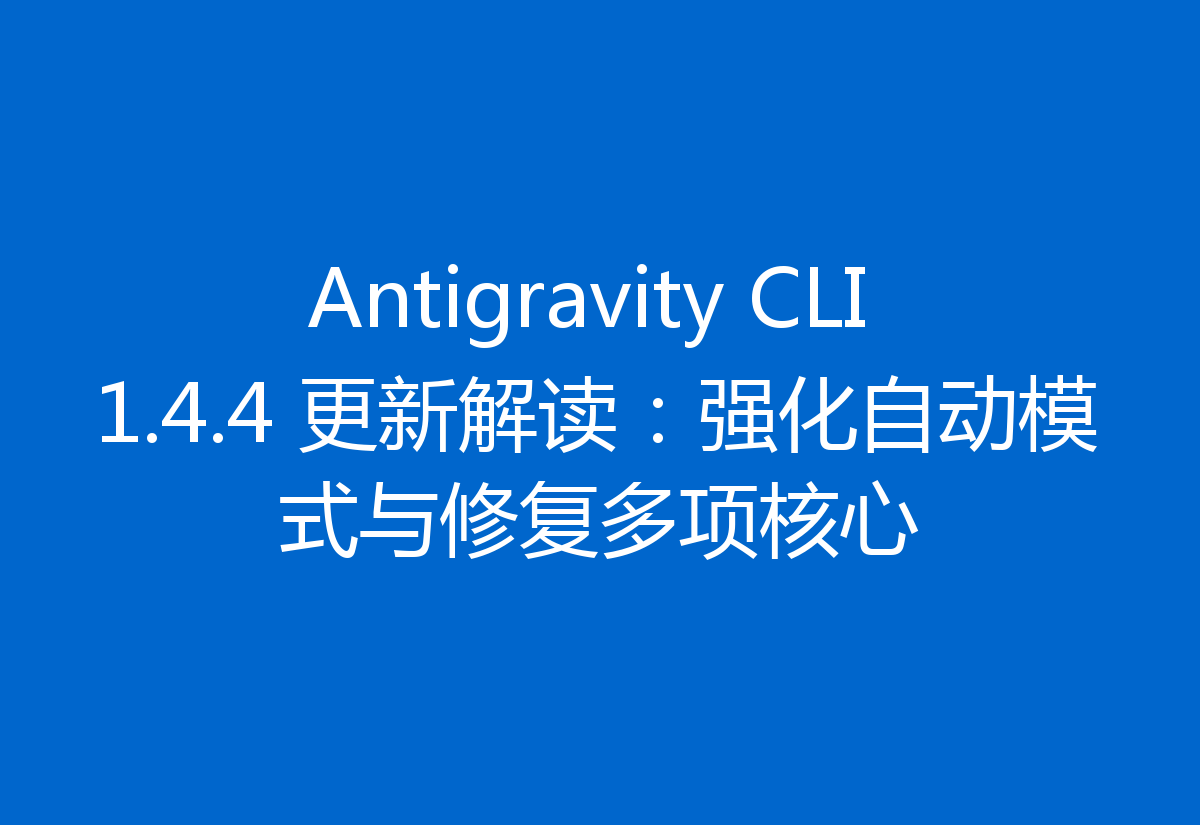Antigravity CLI 1.4.4 更新解读：强化自动模式与修复多项核心
