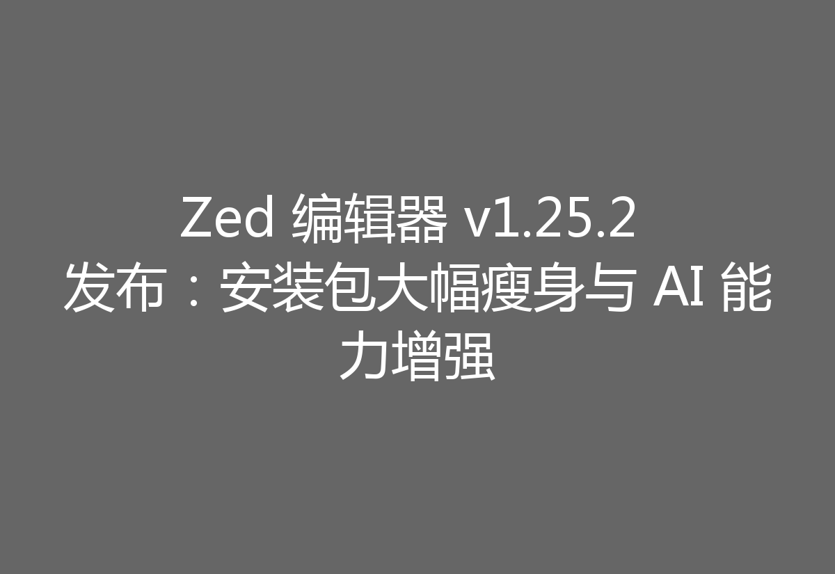 Zed 编辑器 v1.25.2 发布:安装包大幅瘦身与 AI 能力增强