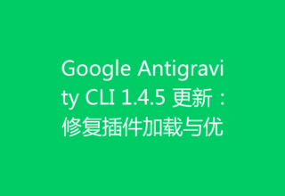 Google Antigravity CLI 1.4.5 更新：修复插件加载与优
