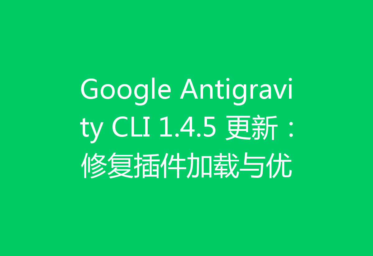 Google Antigravity CLI 1.4.5 更新：修复插件加载与优