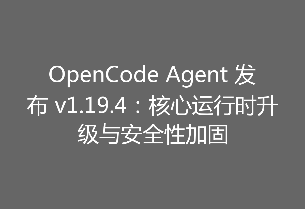 OpenCode Agent 发布 v1.19.4：核心运行时升级与安全性加固