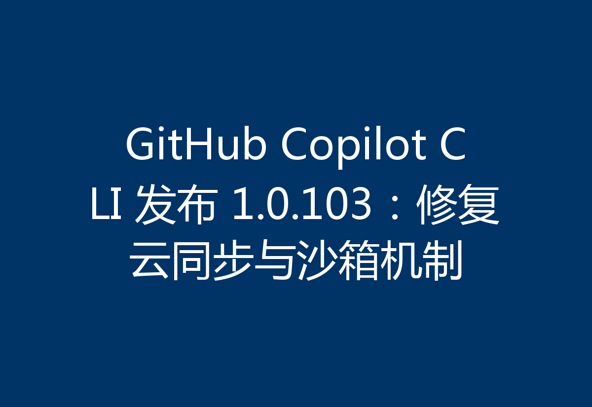 GitHub Copilot CLI 发布 1.0.103：修复云同步与沙箱机制