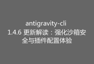 antigravity-cli 1.4.6 更新解读：强化沙箱安全与插件配置体验