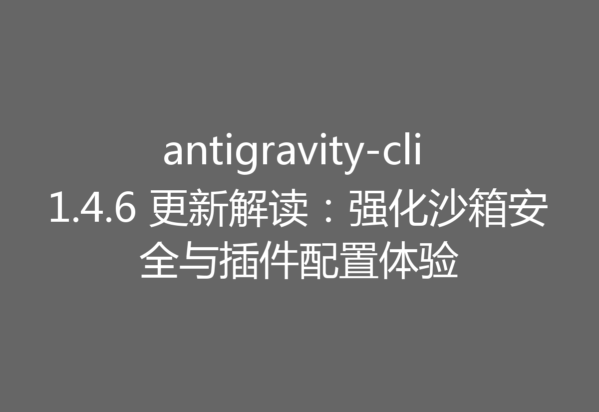 antigravity-cli 1.4.6 更新解读：强化沙箱安全与插件配置体验