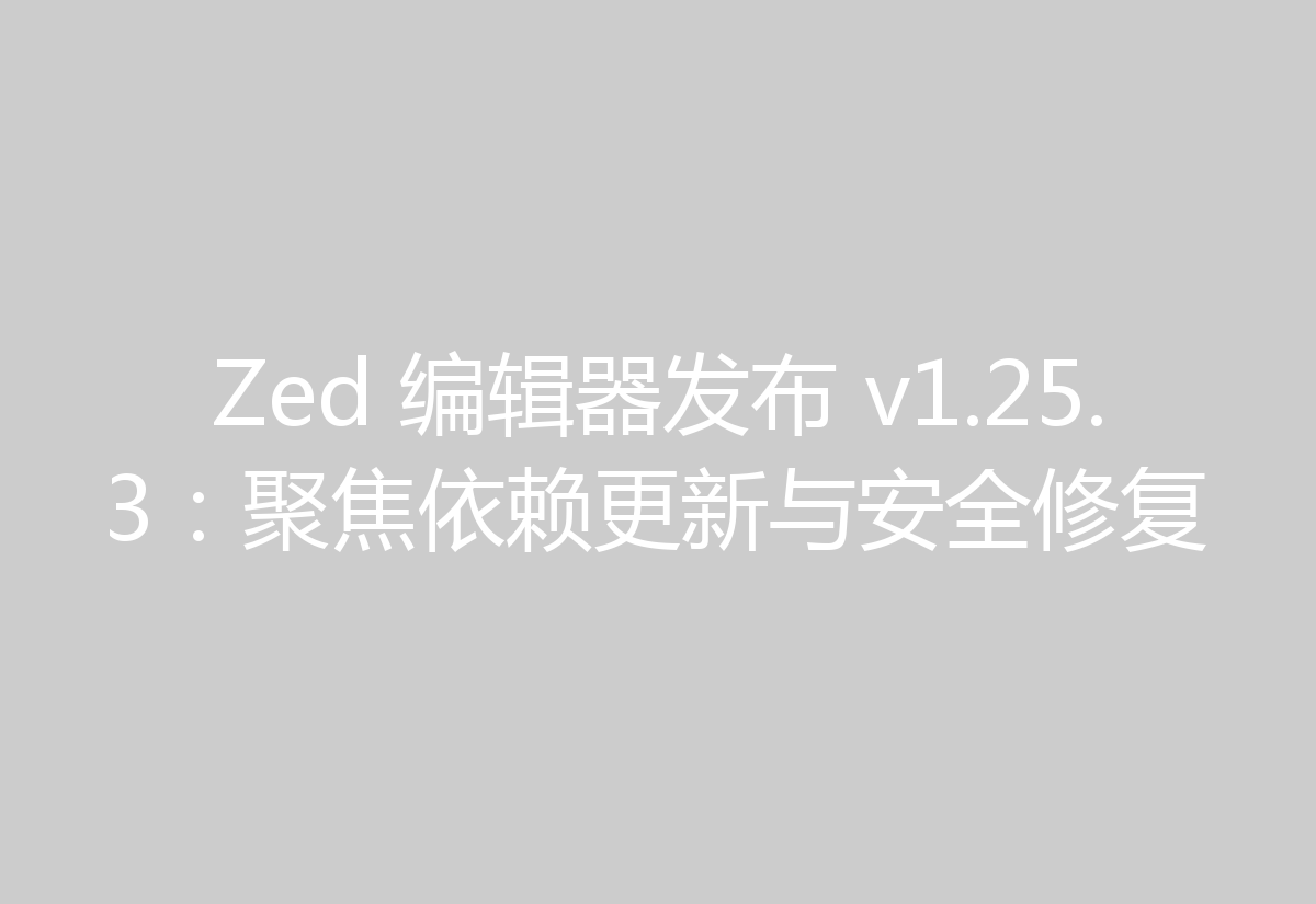 Zed 编辑器发布 v1.25.3:聚焦依赖更新与安全修复