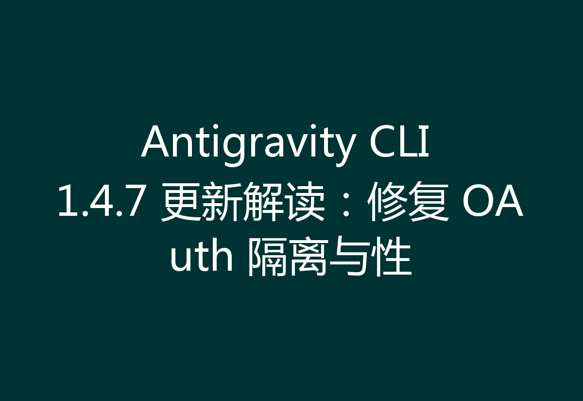 Antigravity CLI 1.4.7 更新解读:修复 OAuth 隔离与性