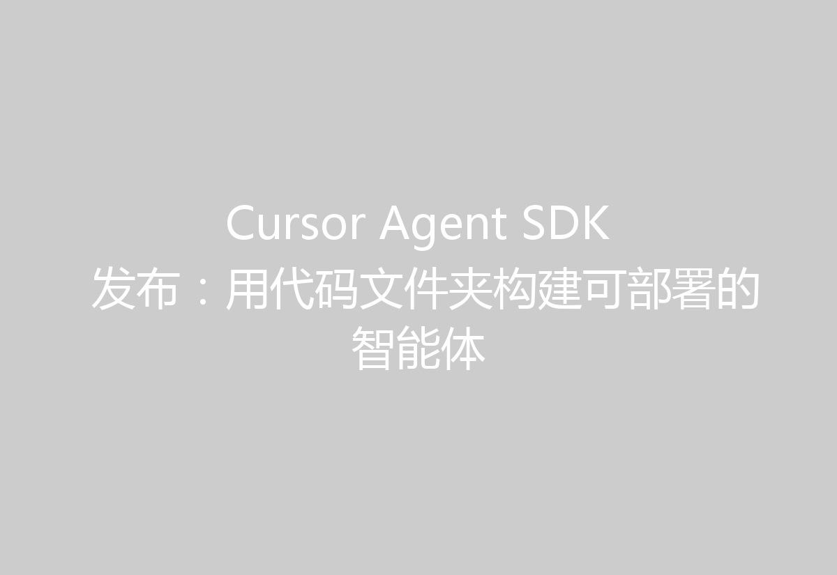 Cursor Agent SDK 发布：用代码文件夹构建可部署的智能体