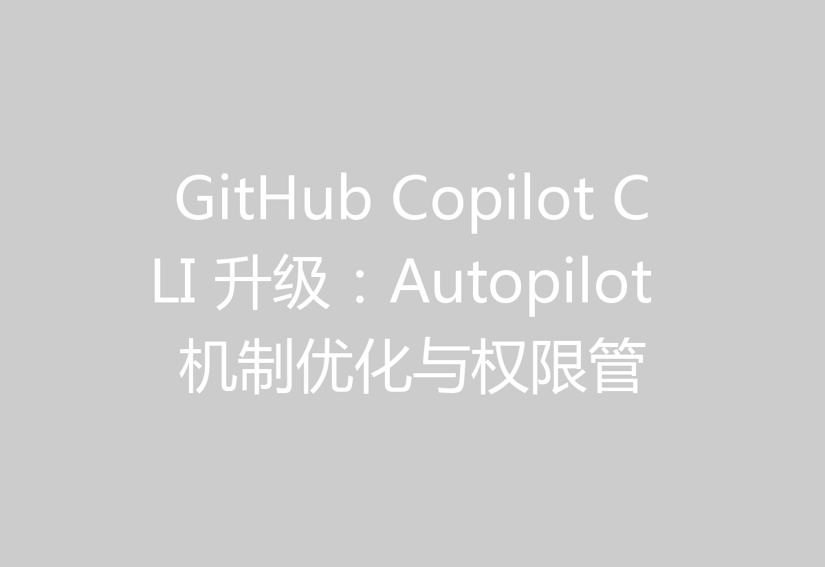GitHub Copilot CLI 升级:Autopilot 机制优化与权限管