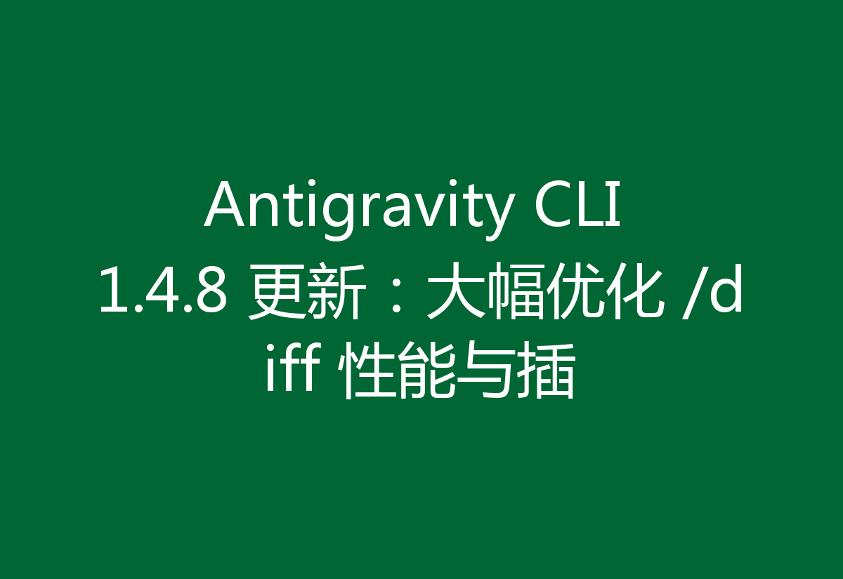 Antigravity CLI 1.4.8 更新:大幅优化 /diff 性能与插