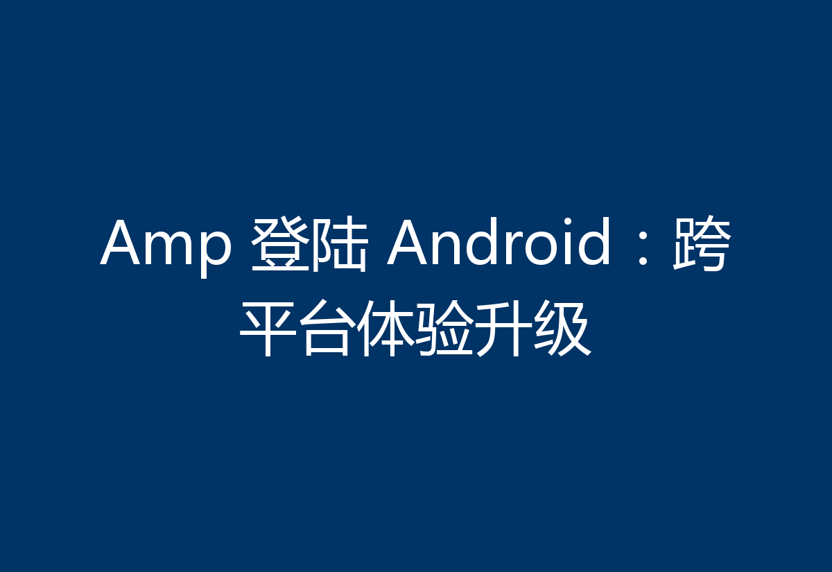 Amp 登陆 Android:跨平台体验升级