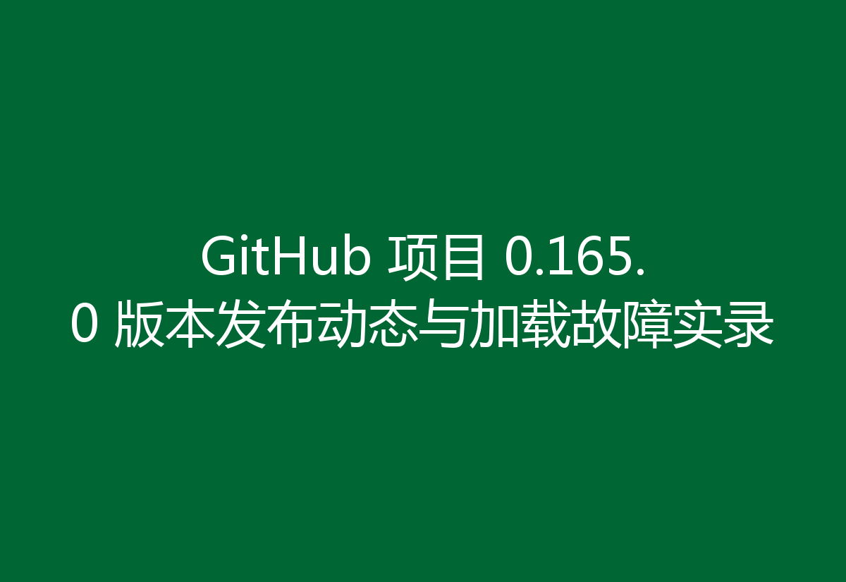 GitHub 项目 0.165.0 版本发布动态与加载故障实录