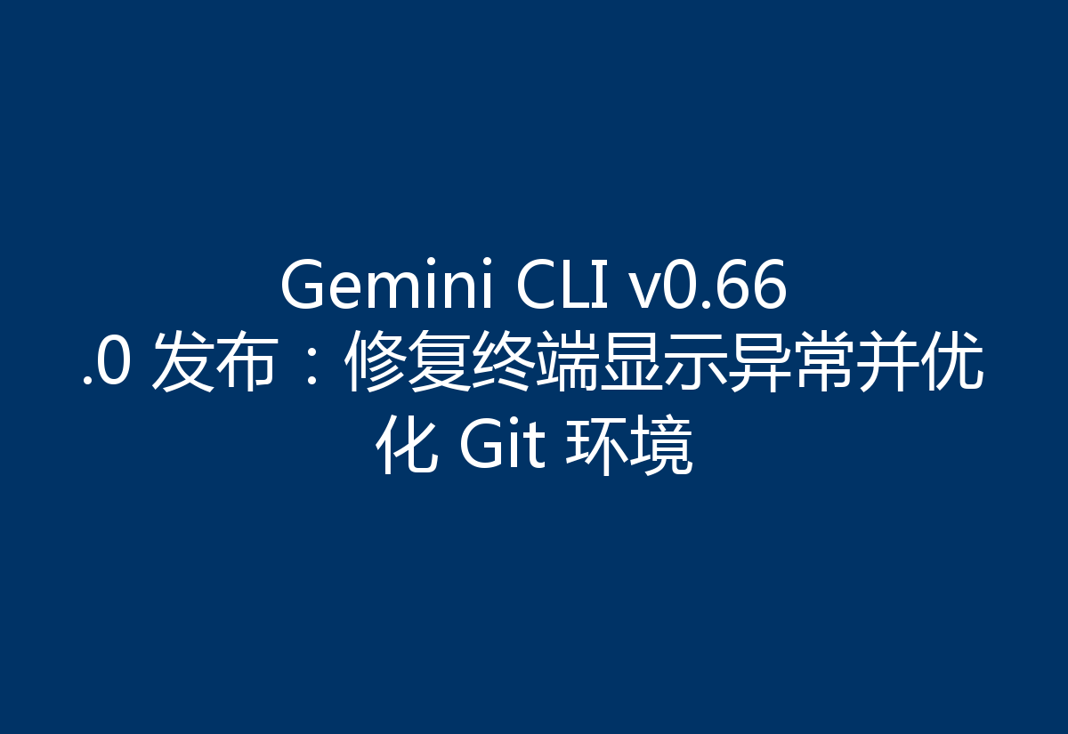 Gemini CLI v0.66.0 发布:修复终端显示异常并优化 Git 环境