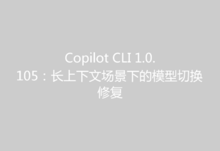 Copilot CLI 1.0.105：长上下文场景下的模型切换修复
