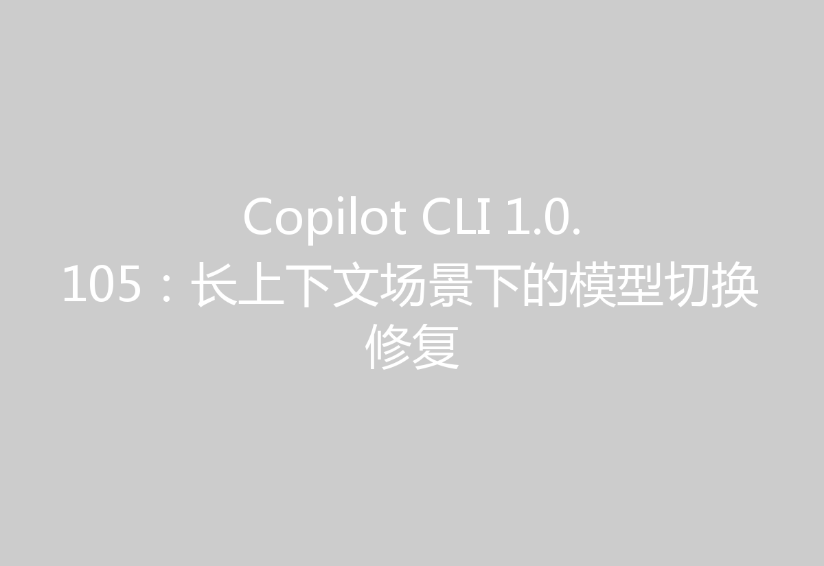 Copilot CLI 1.0.105:长上下文场景下的模型切换修复