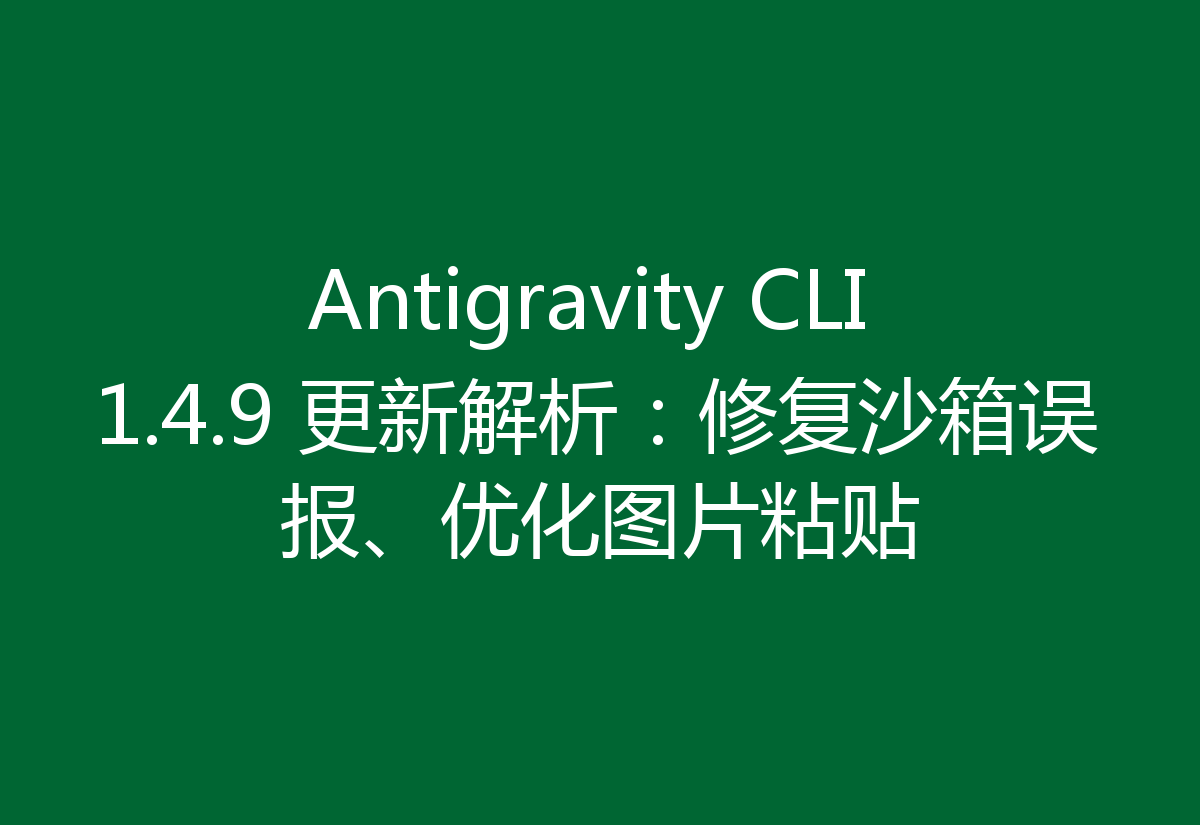 Antigravity CLI 1.4.9 更新解析:修复沙箱误报、优化图片粘贴