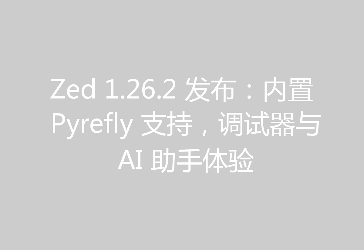 Zed 1.26.2 发布:内置 Pyrefly 支持,调试器与 AI 助手体验