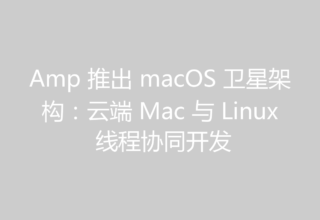 Amp 推出 macOS 卫星架构：云端 Mac 与 Linux 线程协同开发