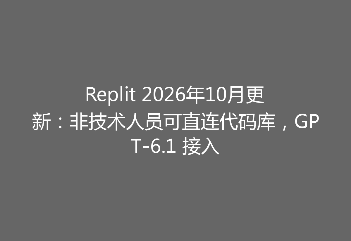 Replit 2026年10月更新：非技术人员可直连代码库，GPT-6.1 接入