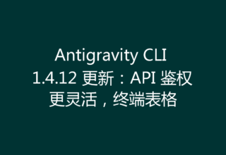 Antigravity CLI 1.4.12 更新：API 鉴权更灵活，终端表格