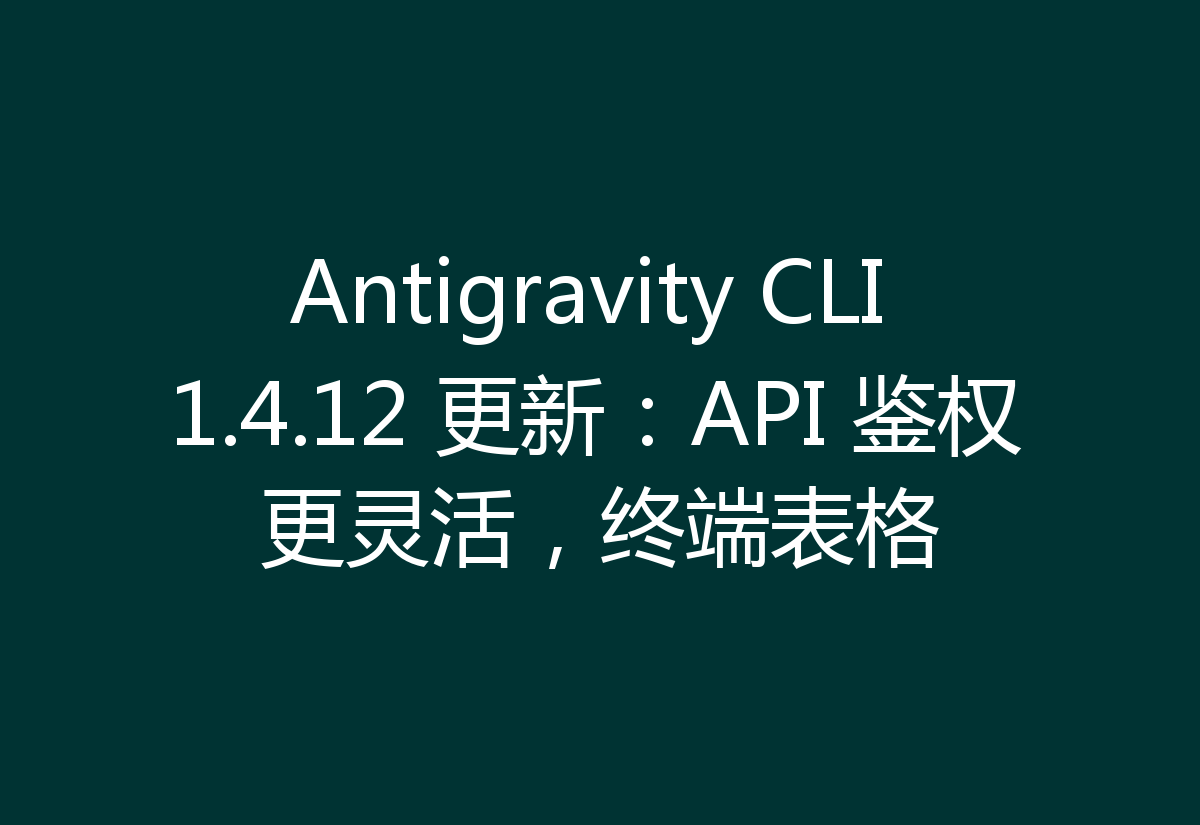 Antigravity CLI 1.4.12 更新:API 鉴权更灵活,终端表格
