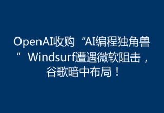 OpenAI收购“AI编程独角兽”Windsurf遭遇微软阻击，谷歌暗中布局！