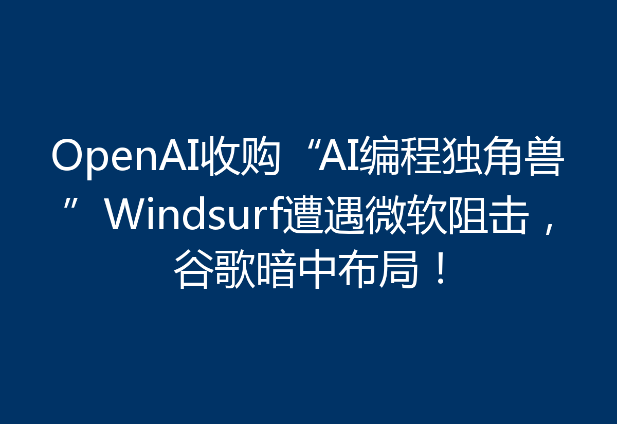 OpenAI收购“AI编程独角兽”Windsurf遭遇微软阻击，谷歌暗中布局！