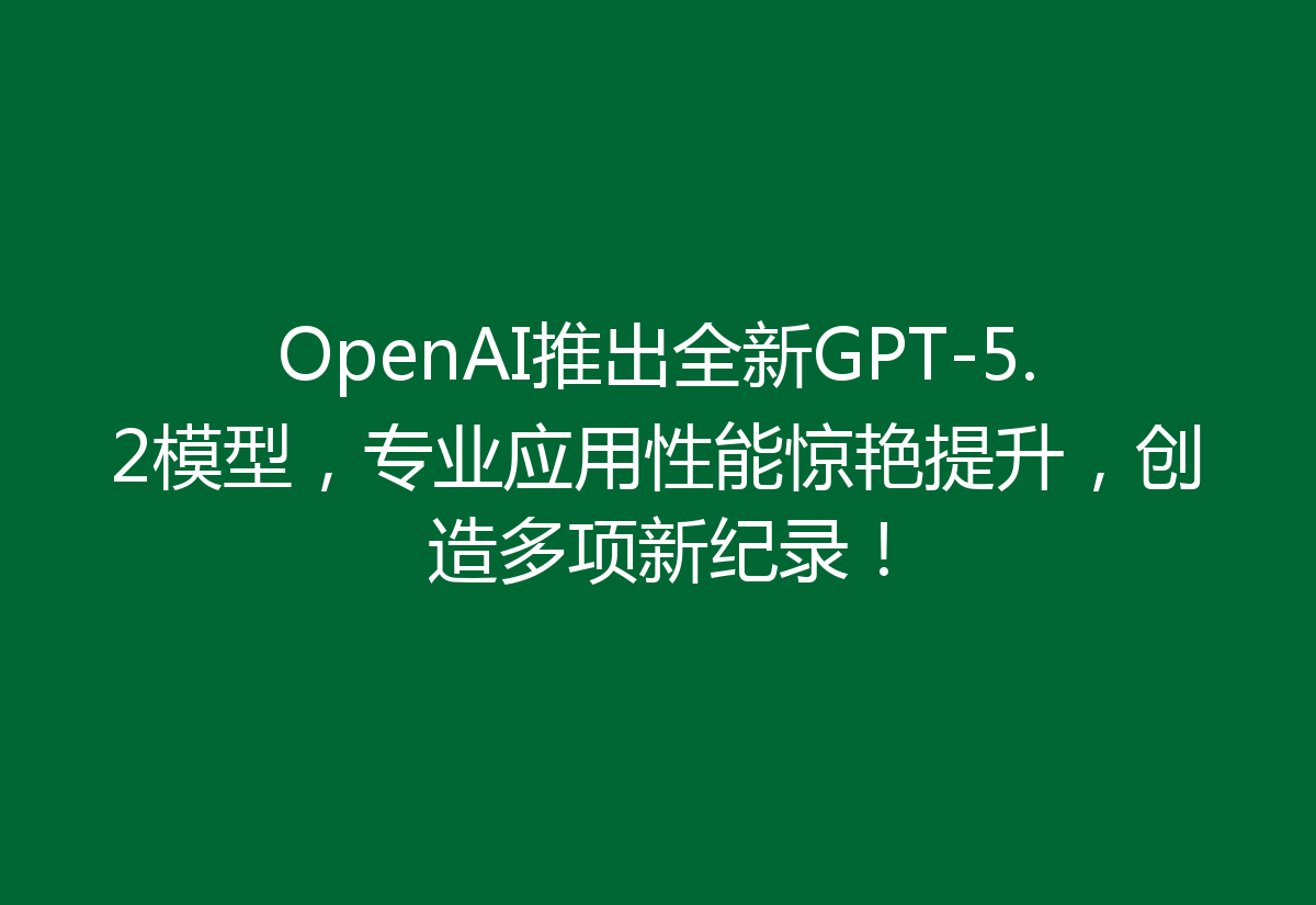 OpenAI推出全新GPT-5.2模型，专业应用性能惊艳提升，创造多项新纪录！