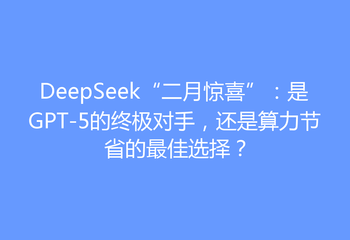 DeepSeek“二月惊喜”：是GPT-5的终极对手，还是算力节省的最佳选择？