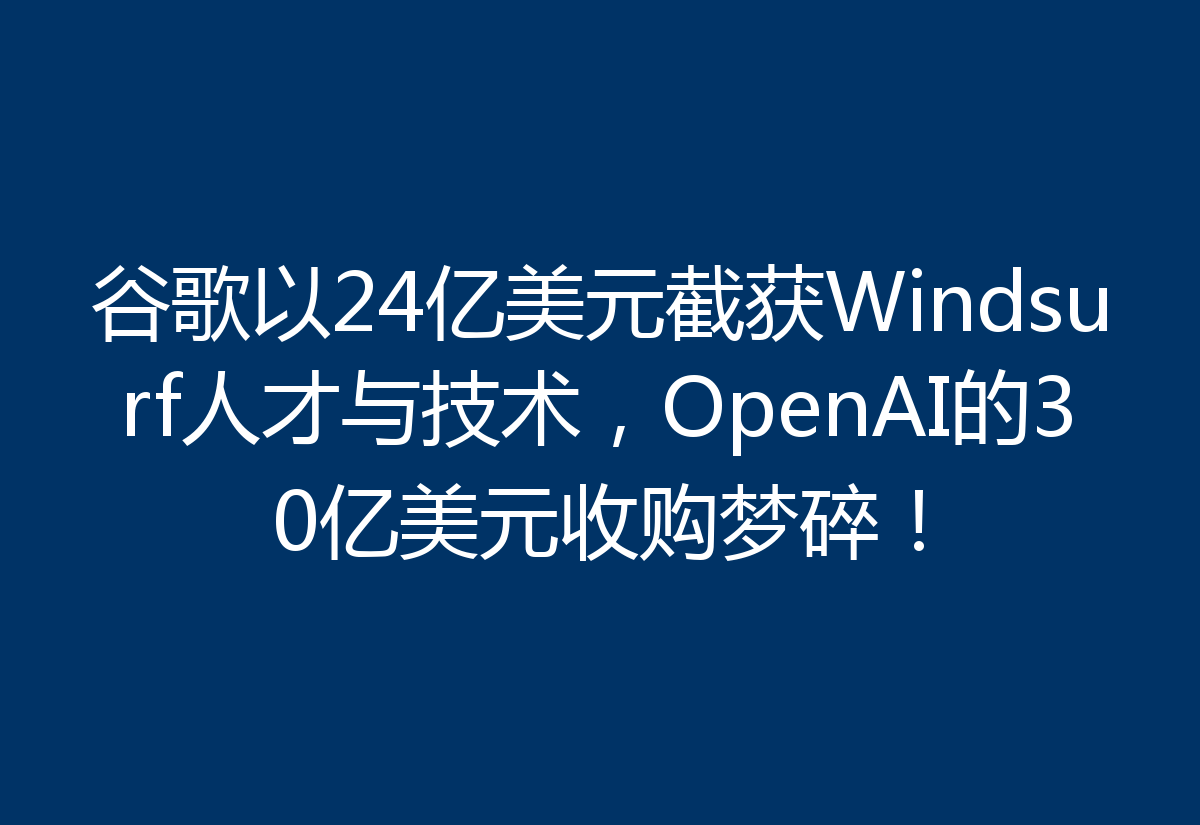 谷歌以24亿美元截获Windsurf人才与技术,OpenAI的30亿美元收购梦碎!