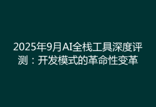 2025年9月AI全栈工具深度评测：开发模式的革命性变革