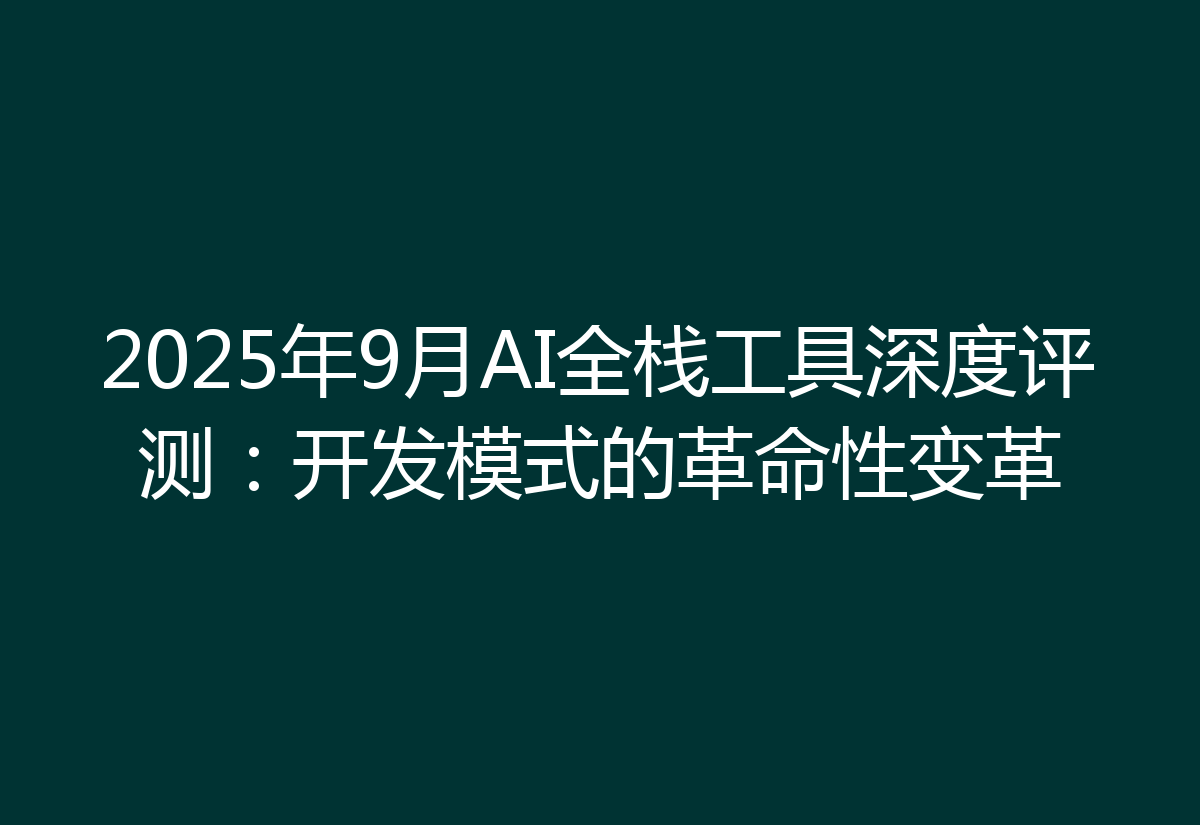 2025年9月AI全栈工具深度评测：开发模式的革命性变革