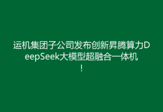 运机集团子公司发布创新昇腾算力DeepSeek大模型超融合一体机！