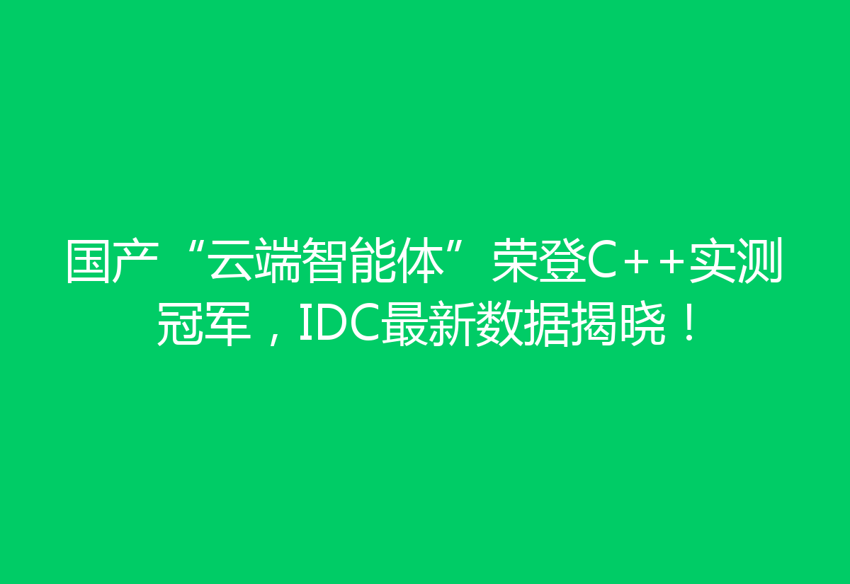 国产“云端智能体”荣登C++实测冠军，IDC最新数据揭晓！