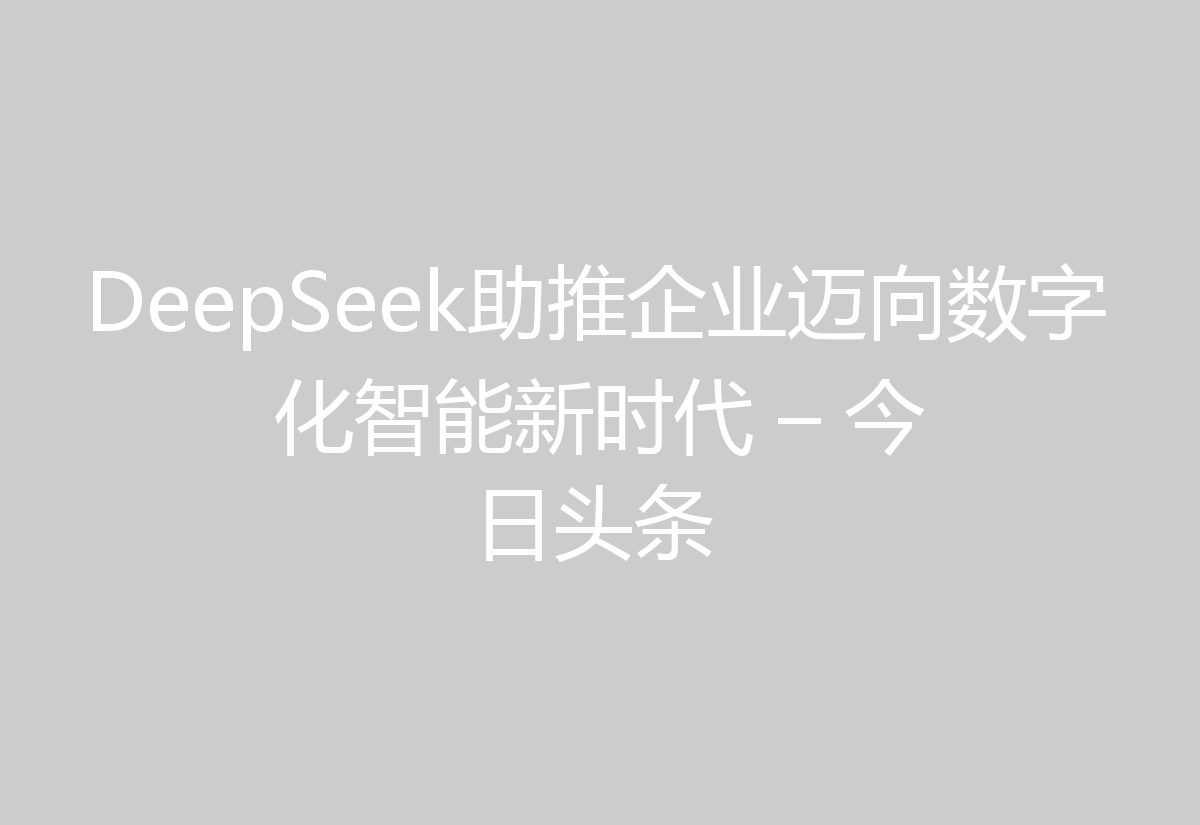 DeepSeek助推企业迈向数字化智能新时代 – 今日头条