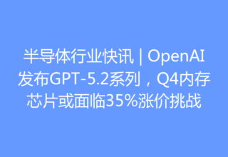 半导体行业快讯 | OpenAI发布GPT-5.2系列，Q4内存芯片或面临35%涨价挑战