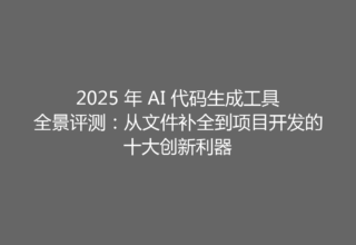 2025 年 AI 代码生成工具全景评测：从文件补全到项目开发的十大创新利器