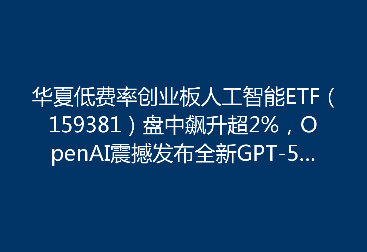 华夏低费率创业板人工智能ETF(159381)盘中飙升超2%,OpenAI震撼发布全新GPT-5.2人工智能模型!