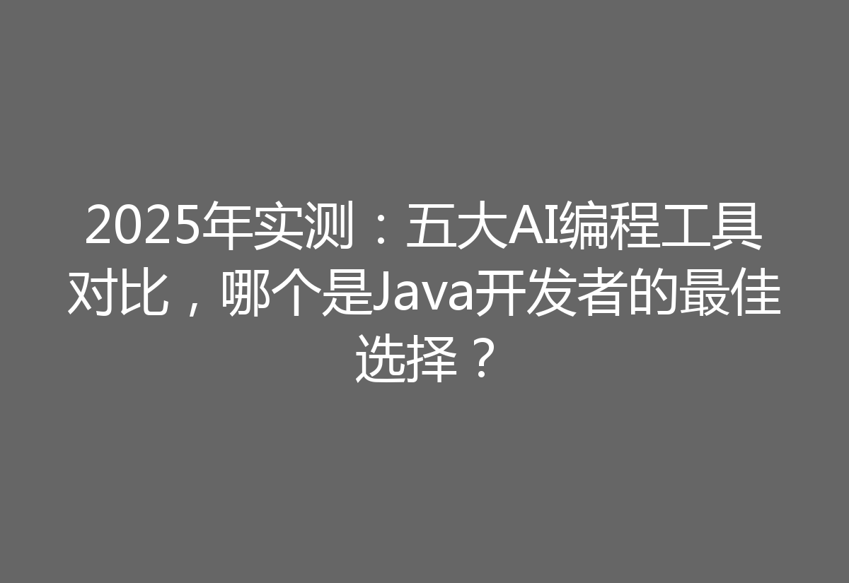 2025年实测：五大AI编程工具对比，哪个是Java开发者的最佳选择？
