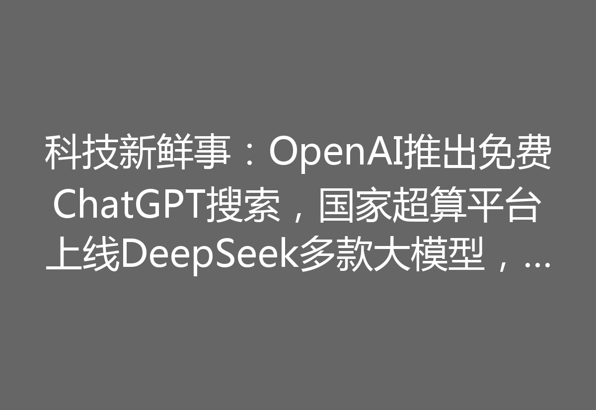 科技新鲜事：OpenAI推出免费ChatGPT搜索，国家超算平台上线DeepSeek多款大模型，日本松下宣布退出电视市场！