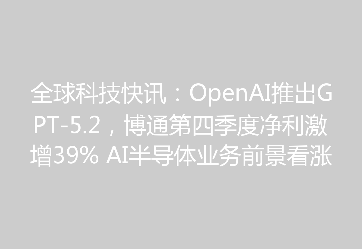 全球科技快讯:OpenAI推出GPT-5.2,博通第四季度净利激增39% AI半导体业务前景看涨