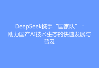 DeepSeek携手“国家队”：助力国产AI技术生态的快速发展与普及
