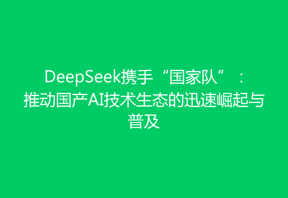 DeepSeek携手“国家队”：推动国产AI技术生态的迅速崛起与普及