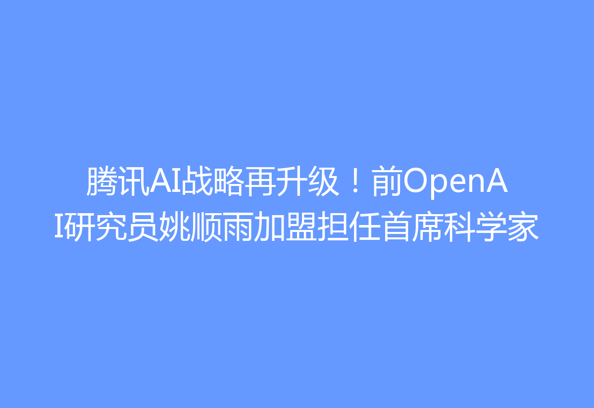 腾讯AI战略再升级！前OpenAI研究员姚顺雨加盟担任首席科学家