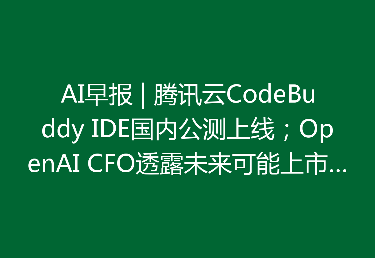 AI早报 | 腾讯云CodeBuddy IDE国内公测上线；OpenAI CFO透露未来可能上市计划