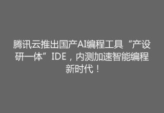 腾讯云推出国产AI编程工具“产设研一体”IDE，内测加速智能编程新时代！