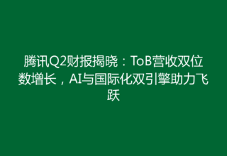 腾讯Q2财报揭晓：ToB营收双位数增长，AI与国际化双引擎助力飞跃
