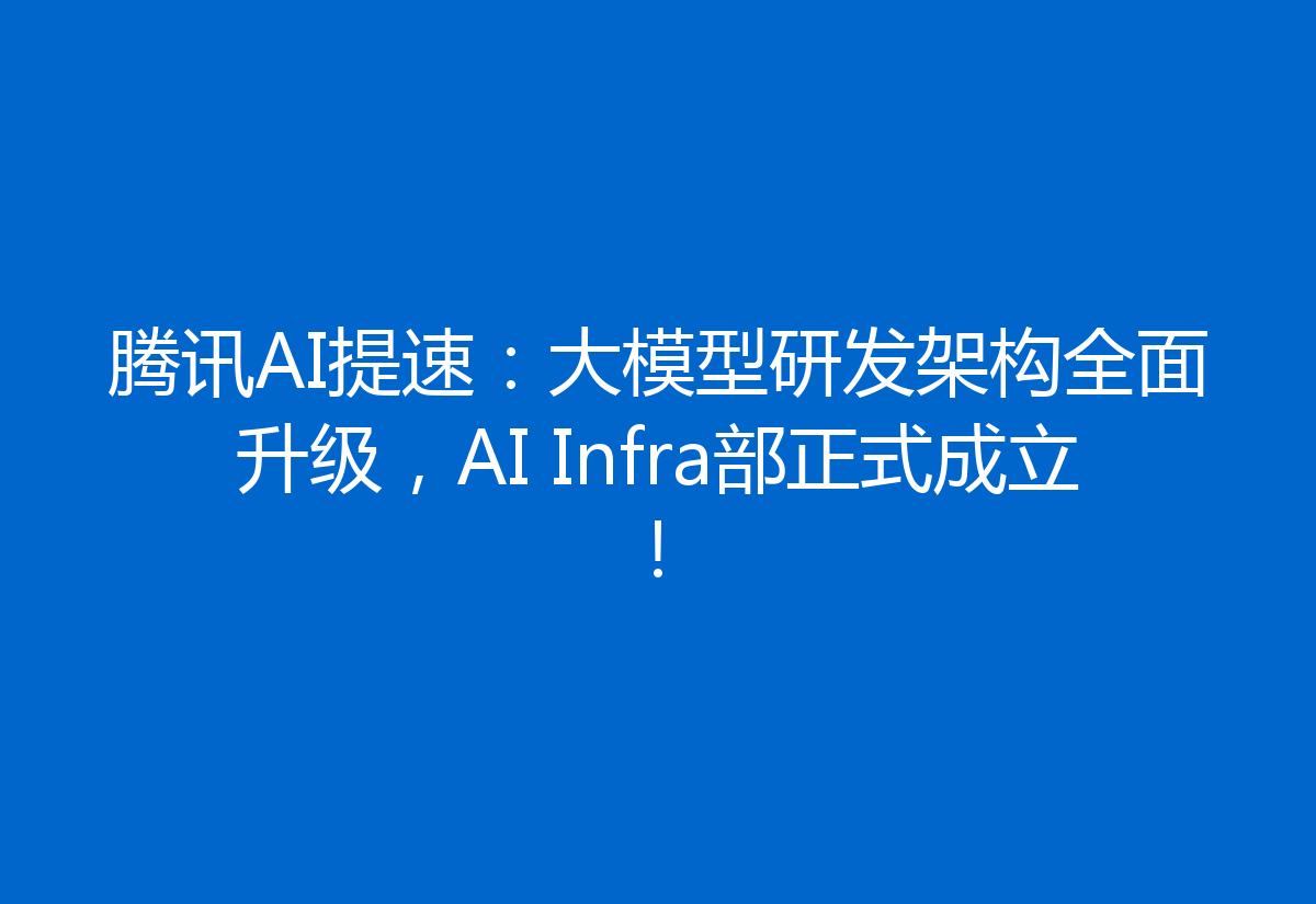 腾讯AI提速:大模型研发架构全面升级,AI Infra部正式成立!