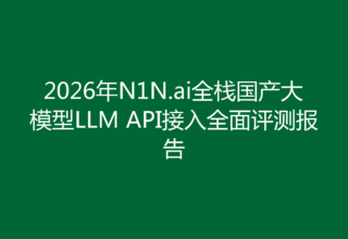 2026年N1N.ai全栈国产大模型LLM API接入全面评测报告